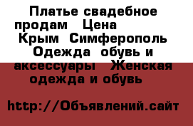 Платье свадебное продам › Цена ­ 15 000 - Крым, Симферополь Одежда, обувь и аксессуары » Женская одежда и обувь   